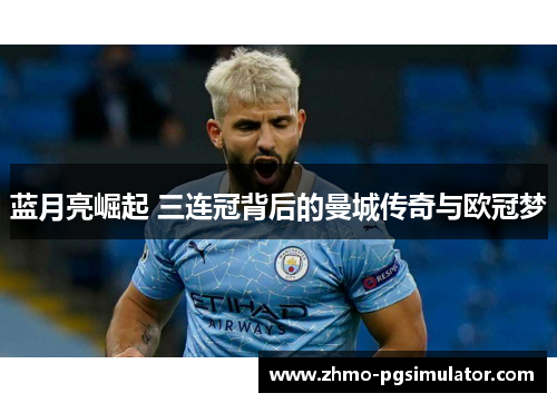 蓝月亮崛起 三连冠背后的曼城传奇与欧冠梦 蓝月亮崛起 三连冠背后的曼城传奇与欧冠梦