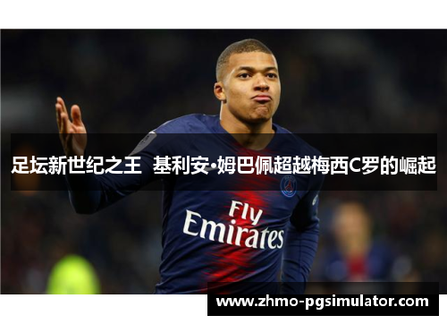足坛新世纪之王 基利安·姆巴佩超越梅西C罗的崛起 足坛新世纪之王 基利安·姆巴佩超越梅西C罗的崛起