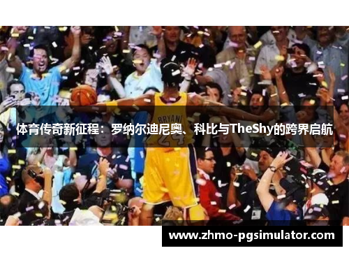 体育传奇新征程：罗纳尔迪尼奥、科比与TheShy的跨界启航