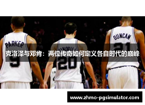 克洛泽与邓肯：两位传奇如何定义各自时代的巅峰