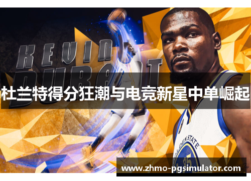 杜兰特得分狂潮与电竞新星中单崛起